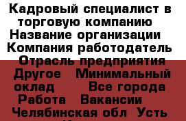 Кадровый специалист в торговую компанию › Название организации ­ Компания-работодатель › Отрасль предприятия ­ Другое › Минимальный оклад ­ 1 - Все города Работа » Вакансии   . Челябинская обл.,Усть-Катав г.